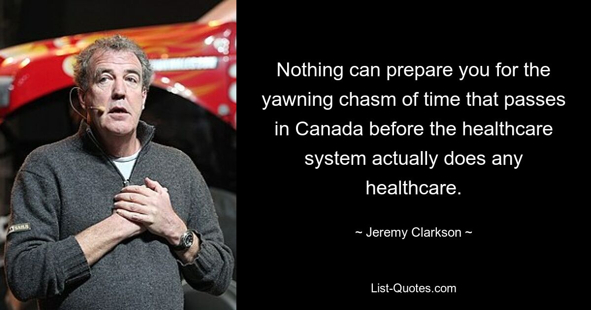 Nothing can prepare you for the yawning chasm of time that passes in Canada before the healthcare system actually does any healthcare. — © Jeremy Clarkson