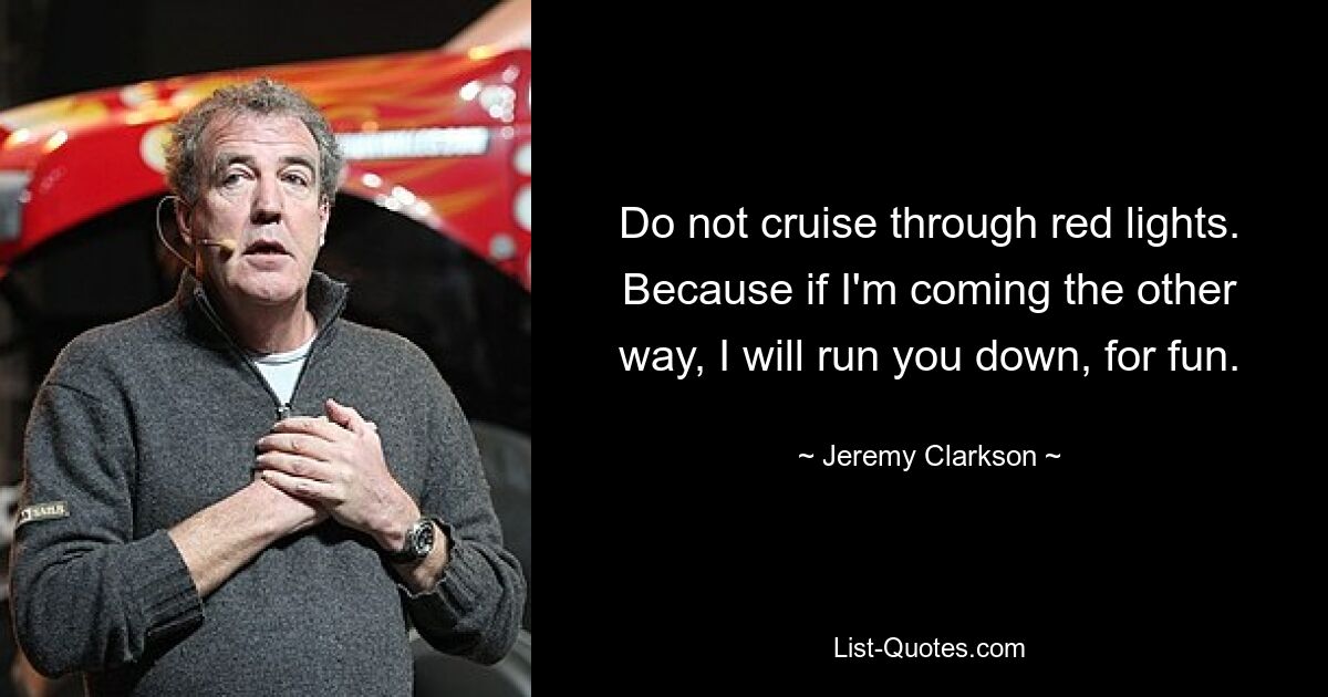 Do not cruise through red lights. Because if I'm coming the other way, I will run you down, for fun. — © Jeremy Clarkson