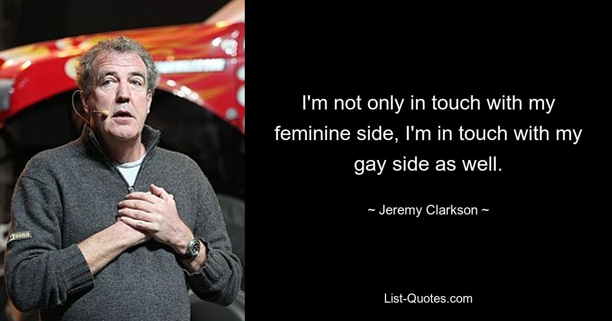 I'm not only in touch with my feminine side, I'm in touch with my gay side as well. — © Jeremy Clarkson