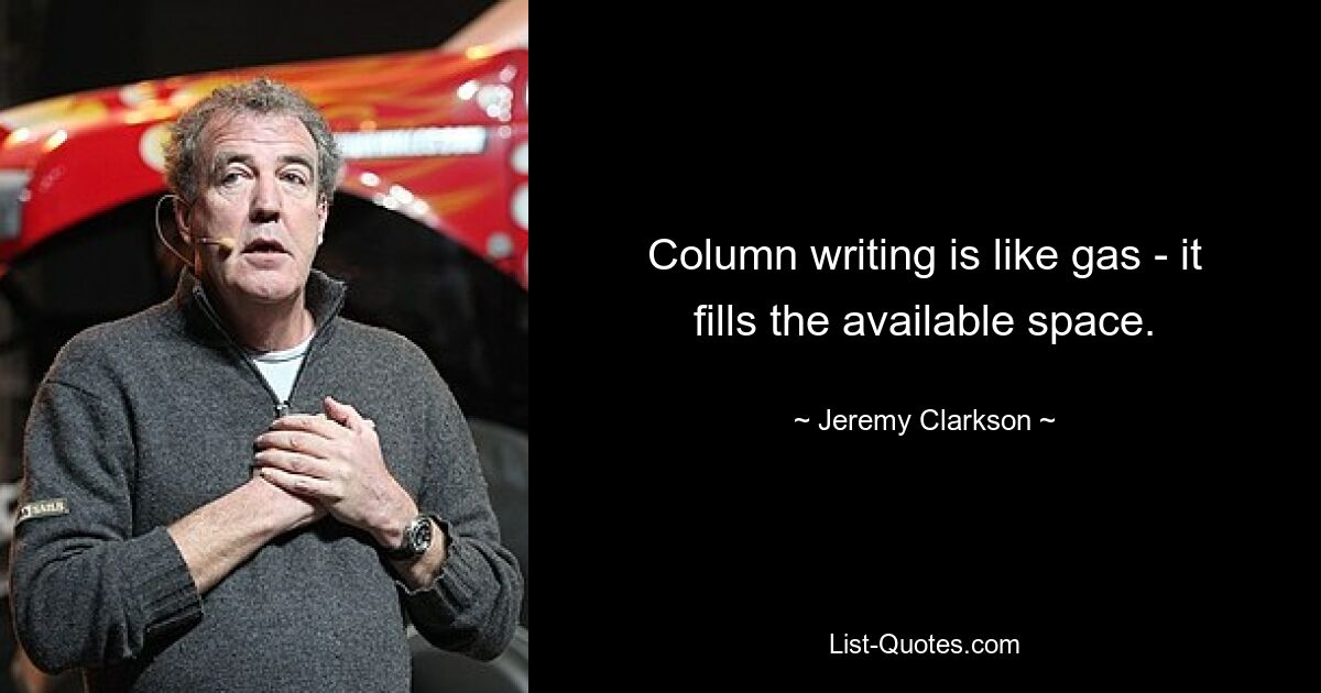 Column writing is like gas - it fills the available space. — © Jeremy Clarkson