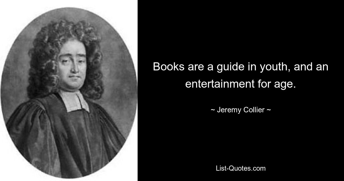 Books are a guide in youth, and an entertainment for age. — © Jeremy Collier