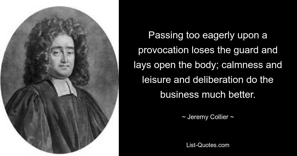 Passing too eagerly upon a provocation loses the guard and lays open the body; calmness and leisure and deliberation do the business much better. — © Jeremy Collier