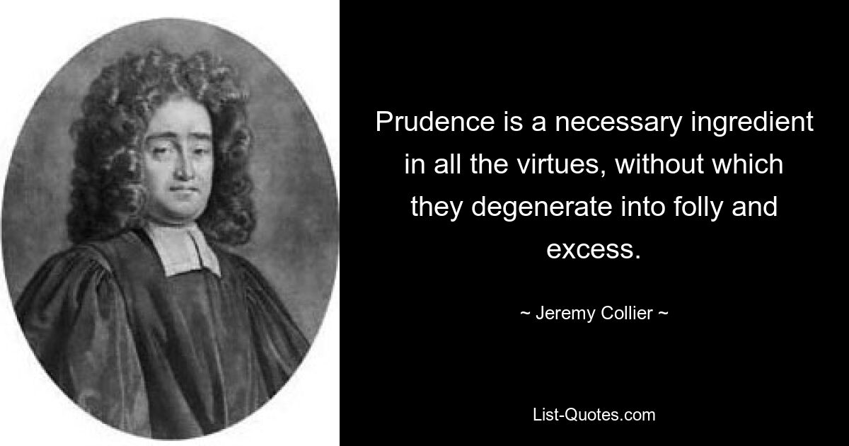 Prudence is a necessary ingredient in all the virtues, without which they degenerate into folly and excess. — © Jeremy Collier