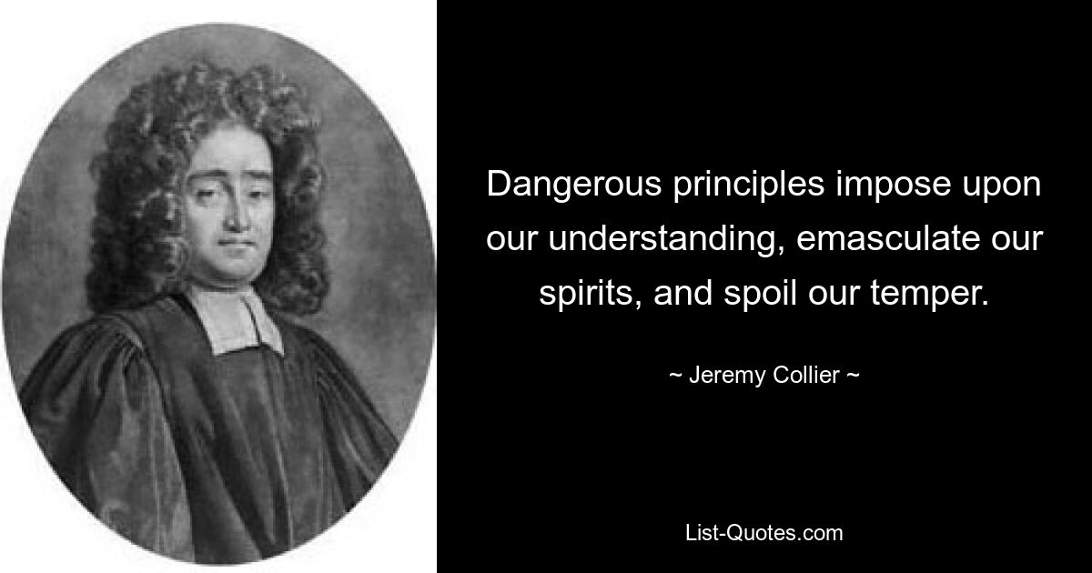 Dangerous principles impose upon our understanding, emasculate our spirits, and spoil our temper. — © Jeremy Collier