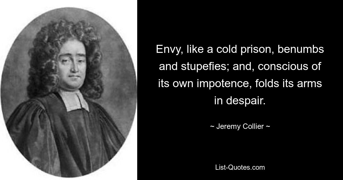 Envy, like a cold prison, benumbs and stupefies; and, conscious of its own impotence, folds its arms in despair. — © Jeremy Collier