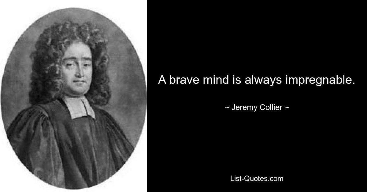 A brave mind is always impregnable. — © Jeremy Collier