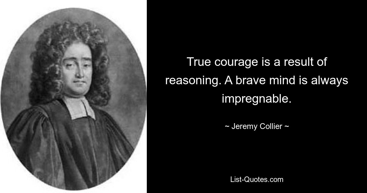 True courage is a result of reasoning. A brave mind is always impregnable. — © Jeremy Collier