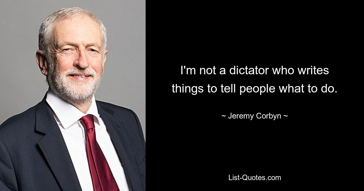 I'm not a dictator who writes things to tell people what to do. — © Jeremy Corbyn