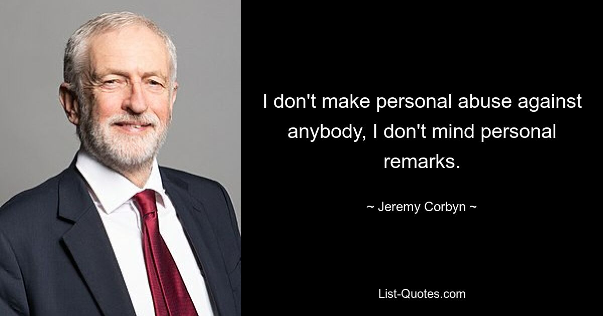 I don't make personal abuse against anybody, I don't mind personal remarks. — © Jeremy Corbyn