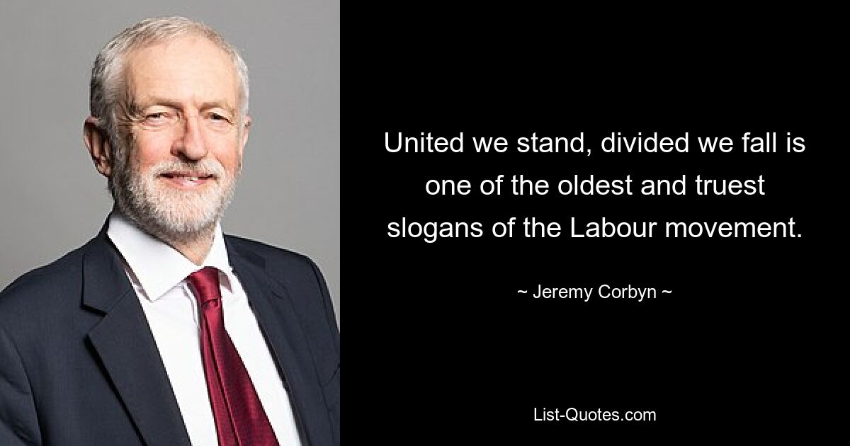 United we stand, divided we fall is one of the oldest and truest slogans of the Labour movement. — © Jeremy Corbyn