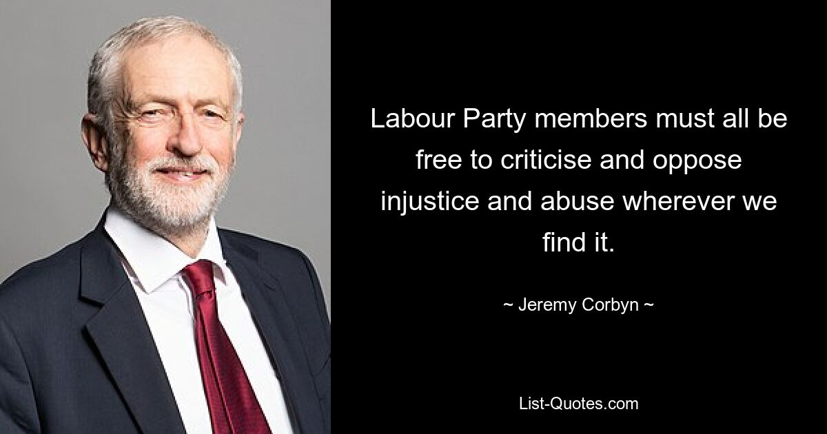 Labour Party members must all be free to criticise and oppose injustice and abuse wherever we find it. — © Jeremy Corbyn