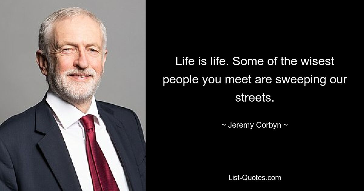 Life is life. Some of the wisest people you meet are sweeping our streets. — © Jeremy Corbyn