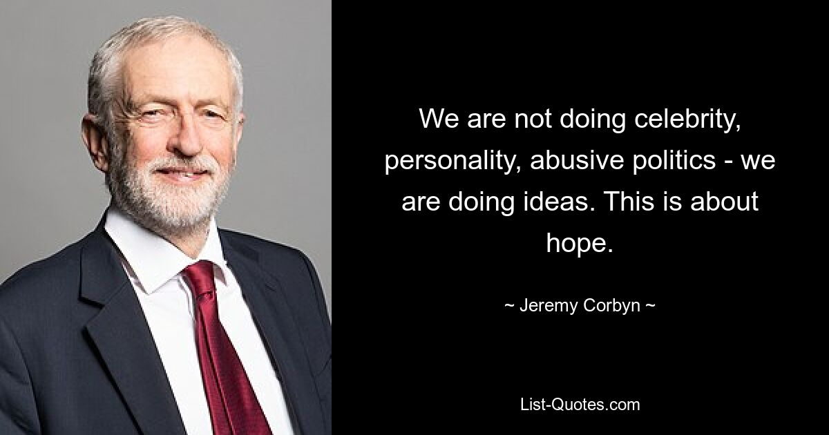 We are not doing celebrity, personality, abusive politics - we are doing ideas. This is about hope. — © Jeremy Corbyn