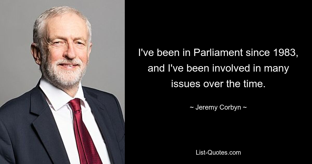 I've been in Parliament since 1983, and I've been involved in many issues over the time. — © Jeremy Corbyn