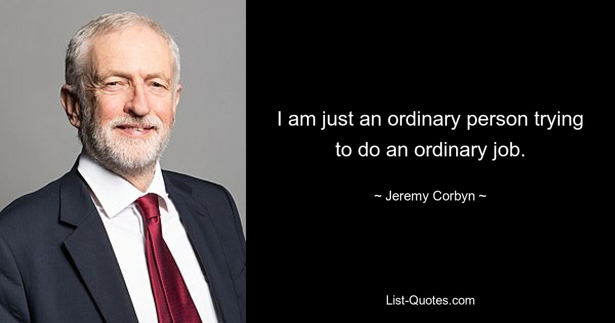 I am just an ordinary person trying to do an ordinary job. — © Jeremy Corbyn