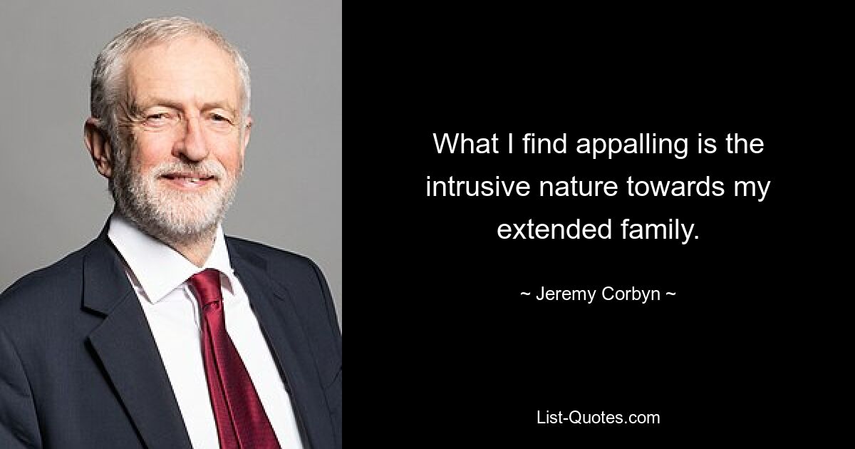 What I find appalling is the intrusive nature towards my extended family. — © Jeremy Corbyn