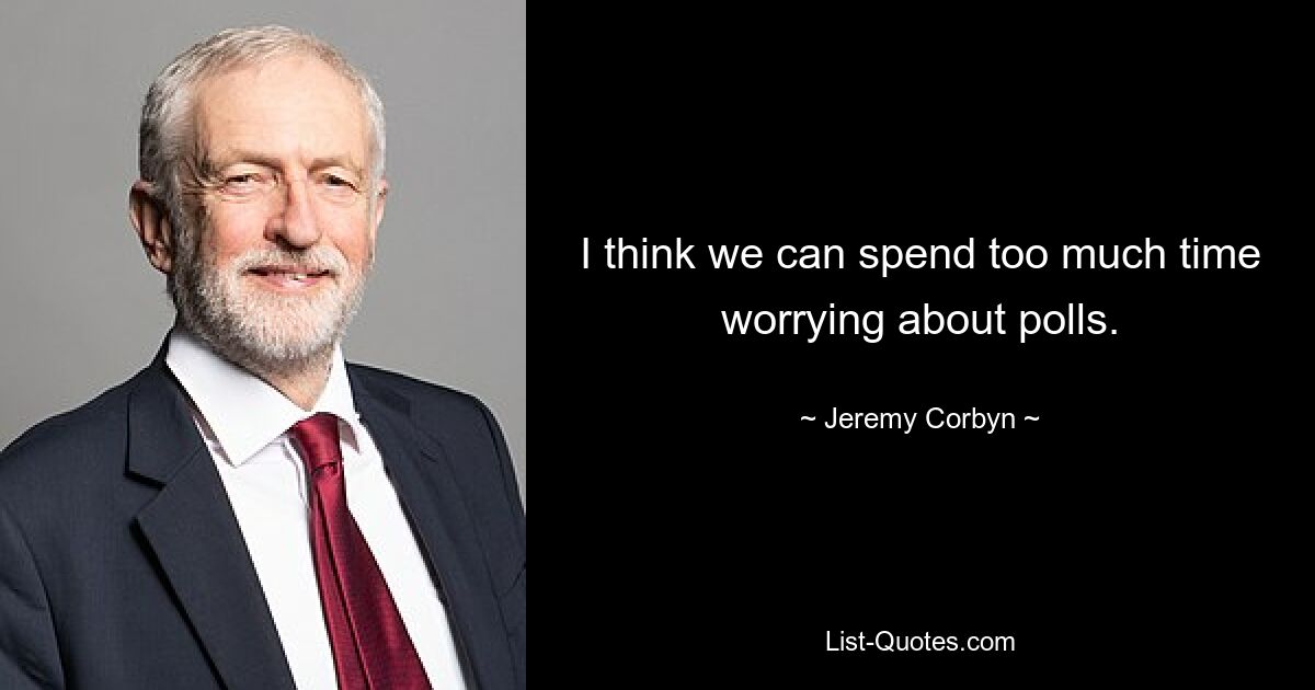 I think we can spend too much time worrying about polls. — © Jeremy Corbyn