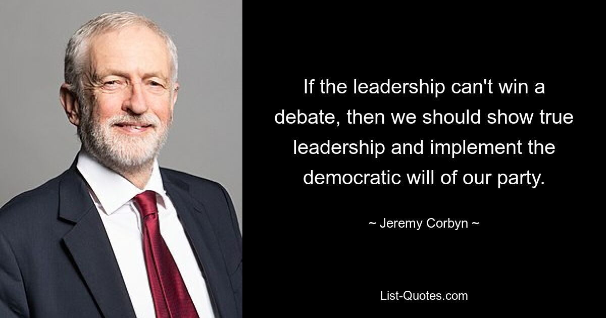 If the leadership can't win a debate, then we should show true leadership and implement the democratic will of our party. — © Jeremy Corbyn