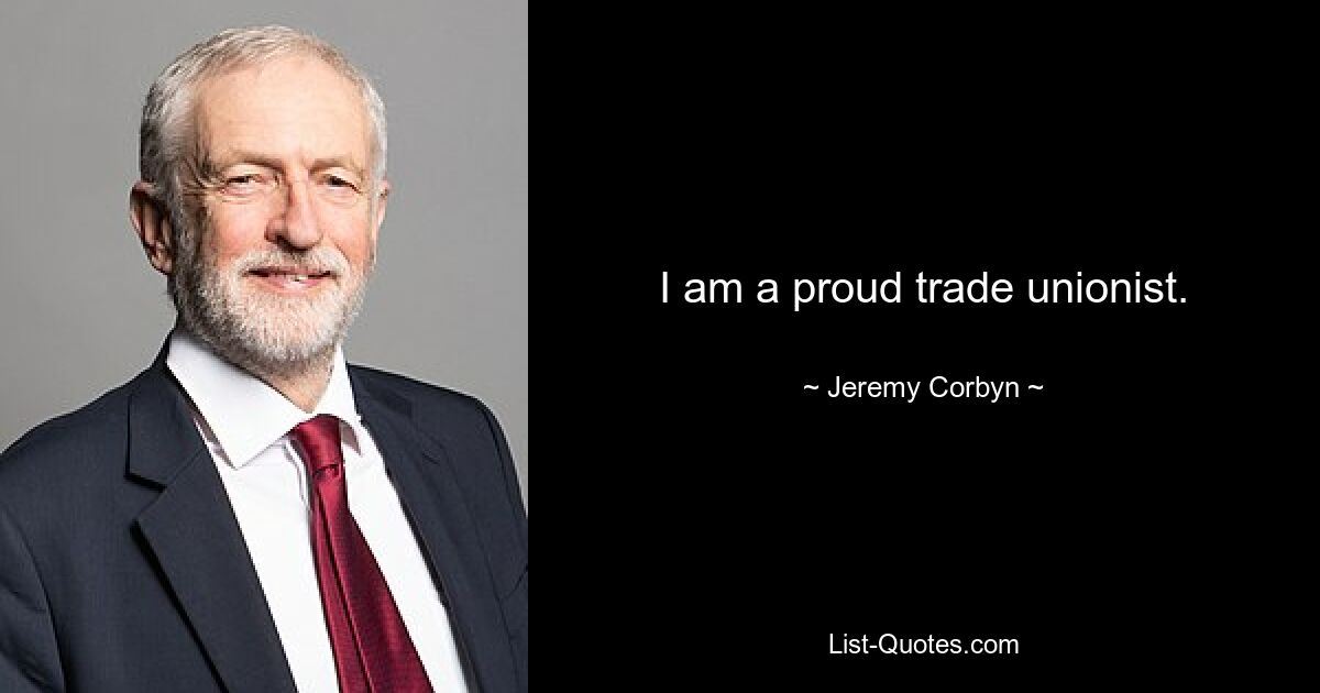 I am a proud trade unionist. — © Jeremy Corbyn