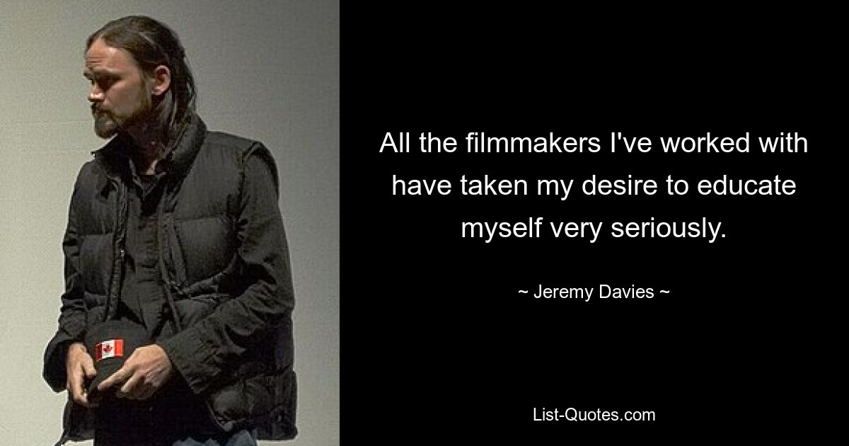 All the filmmakers I've worked with have taken my desire to educate myself very seriously. — © Jeremy Davies