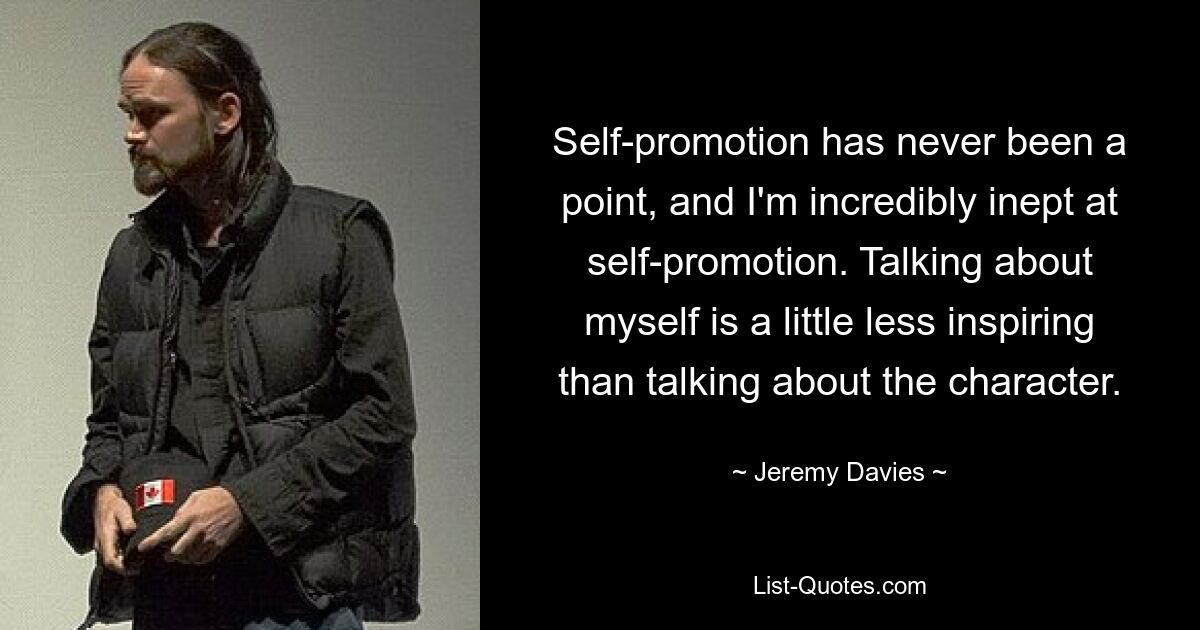 Self-promotion has never been a point, and I'm incredibly inept at self-promotion. Talking about myself is a little less inspiring than talking about the character. — © Jeremy Davies