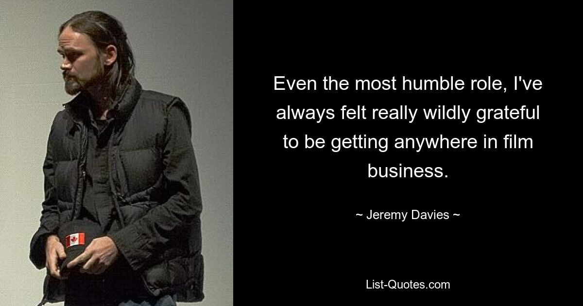 Even the most humble role, I've always felt really wildly grateful to be getting anywhere in film business. — © Jeremy Davies