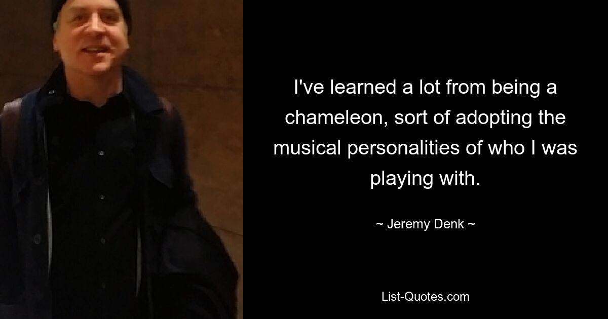 I've learned a lot from being a chameleon, sort of adopting the musical personalities of who I was playing with. — © Jeremy Denk