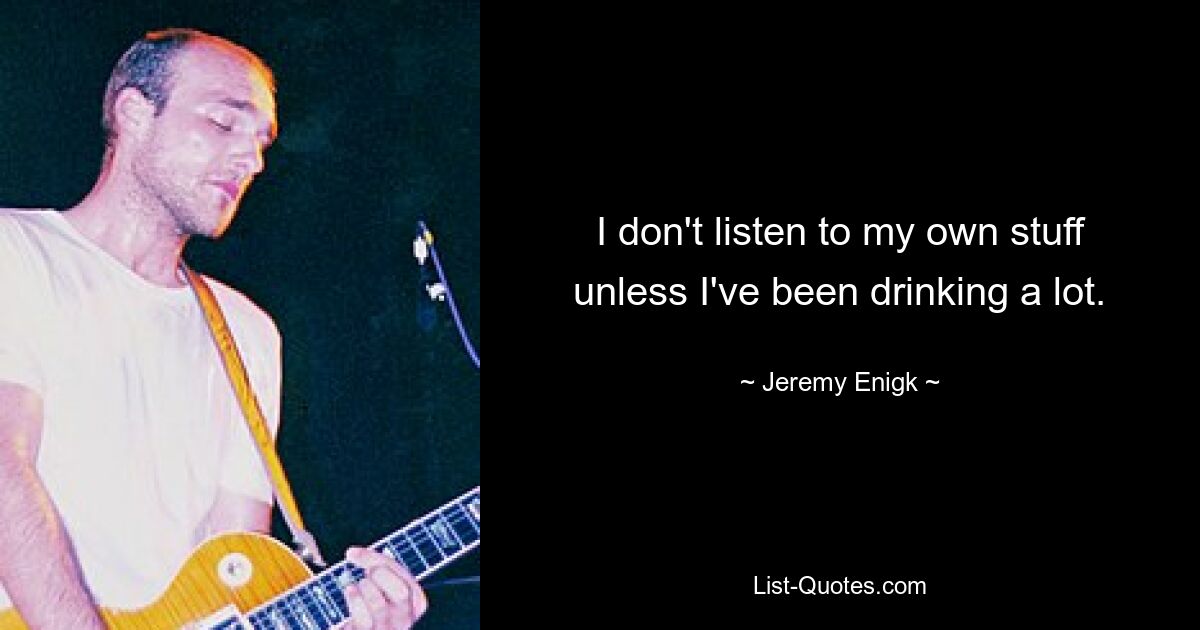 I don't listen to my own stuff unless I've been drinking a lot. — © Jeremy Enigk