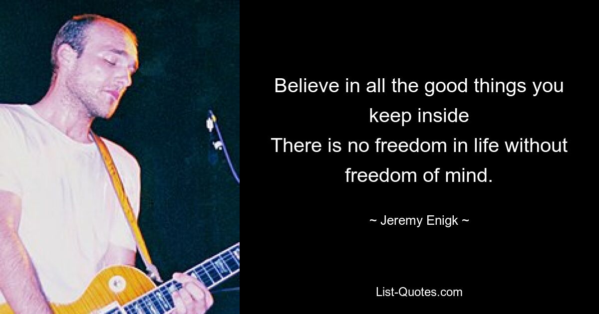 Believe in all the good things you keep inside
There is no freedom in life without freedom of mind. — © Jeremy Enigk