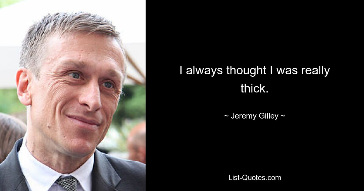 I always thought I was really thick. — © Jeremy Gilley