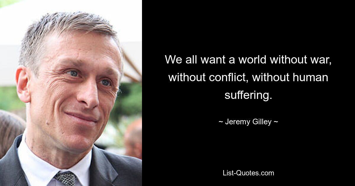 We all want a world without war, without conflict, without human suffering. — © Jeremy Gilley