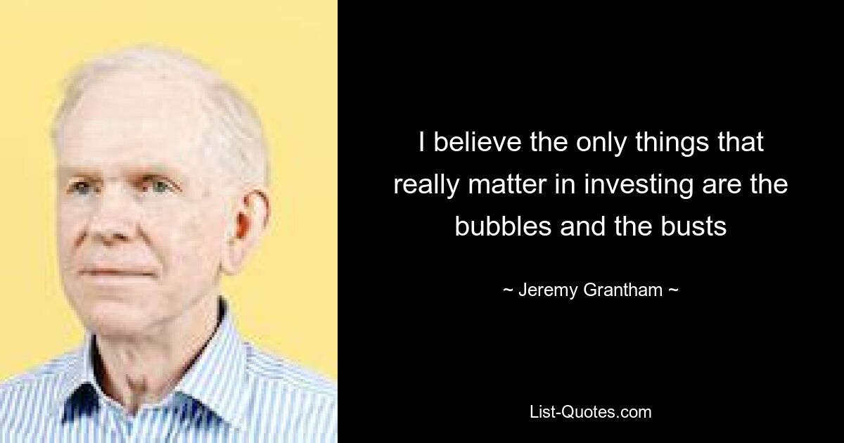 Я считаю, что единственное, что действительно имеет значение в инвестировании, — это пузыри и спады — © Jeremy Grantham