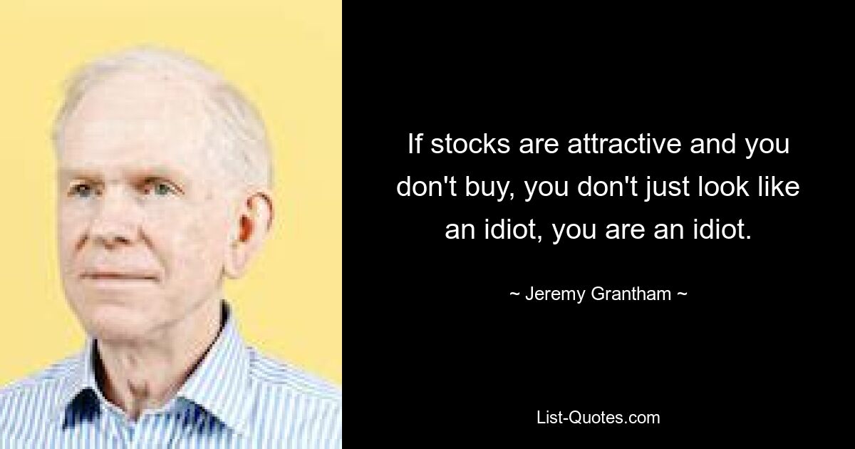 If stocks are attractive and you don't buy, you don't just look like an idiot, you are an idiot. — © Jeremy Grantham