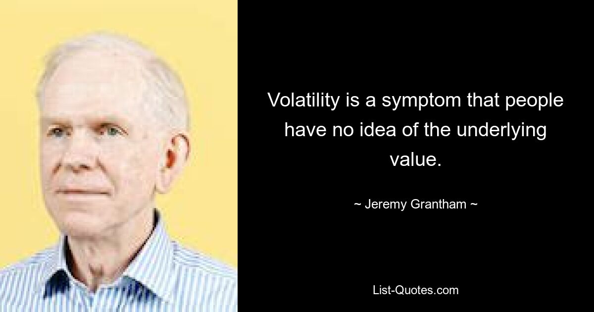 Volatility is a symptom that people have no idea of the underlying value. — © Jeremy Grantham