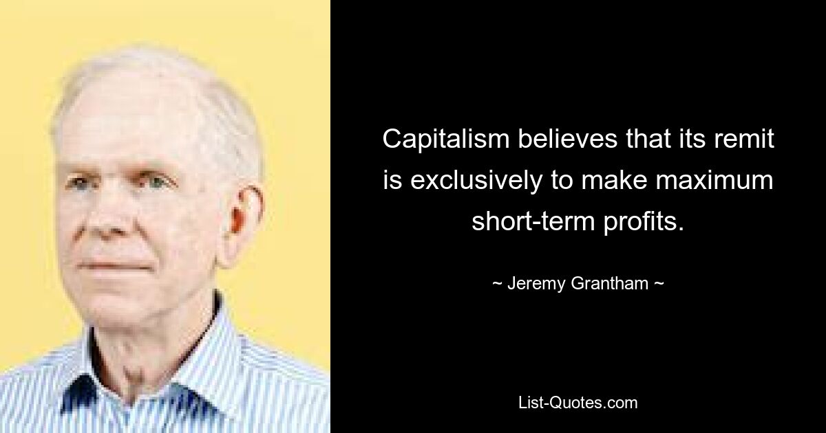 Capitalism believes that its remit is exclusively to make maximum short-term profits. — © Jeremy Grantham