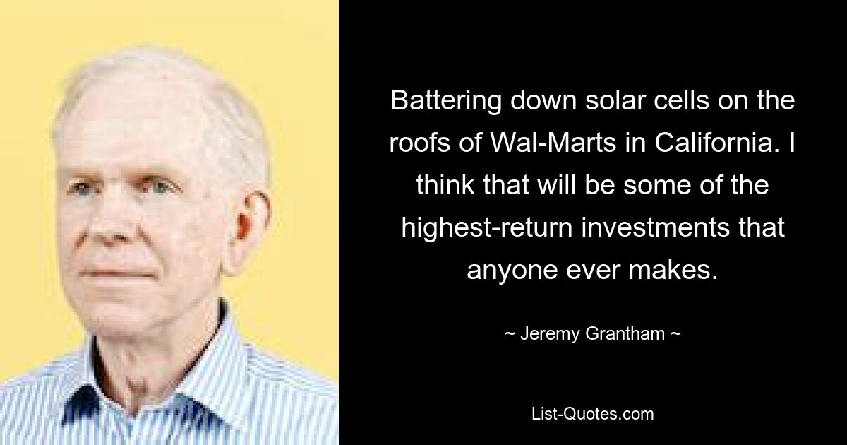 Battering down solar cells on the roofs of Wal-Marts in California. I think that will be some of the highest-return investments that anyone ever makes. — © Jeremy Grantham