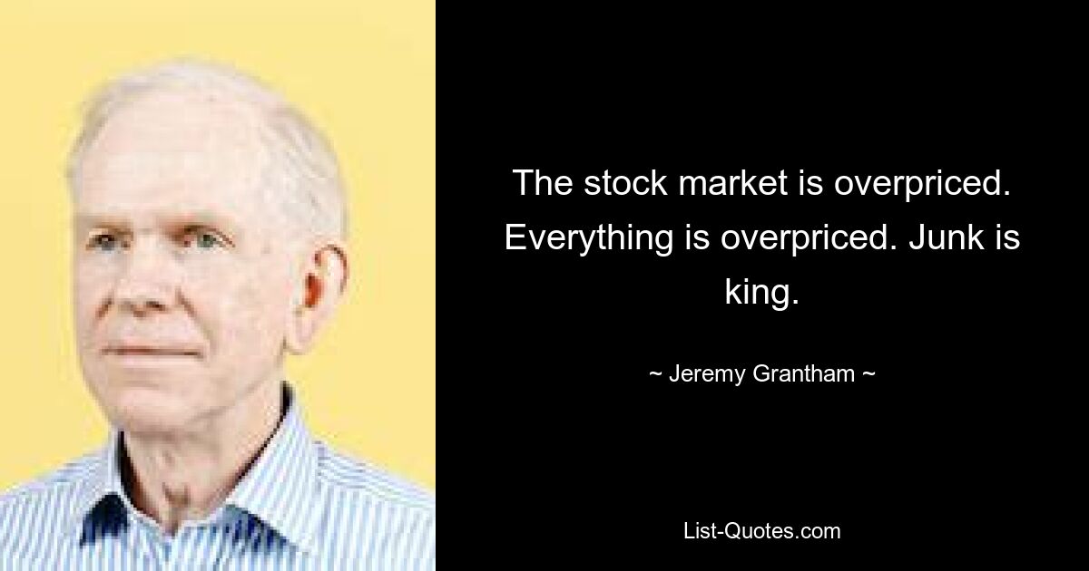 The stock market is overpriced. Everything is overpriced. Junk is king. — © Jeremy Grantham