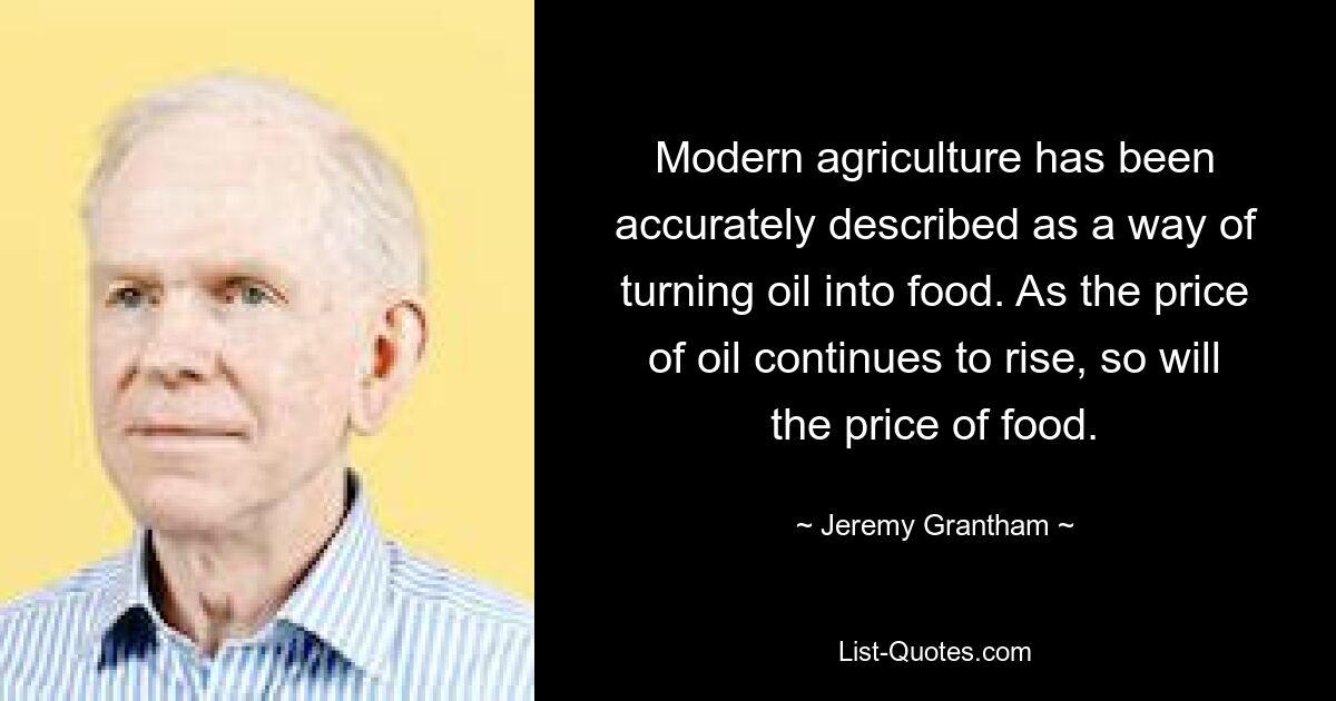 Современное сельское хозяйство было точно описано как способ превращения нефти в пищу. Поскольку цена на нефть продолжает расти, цены на продукты питания будут расти. — © Джереми Грэнтэм 