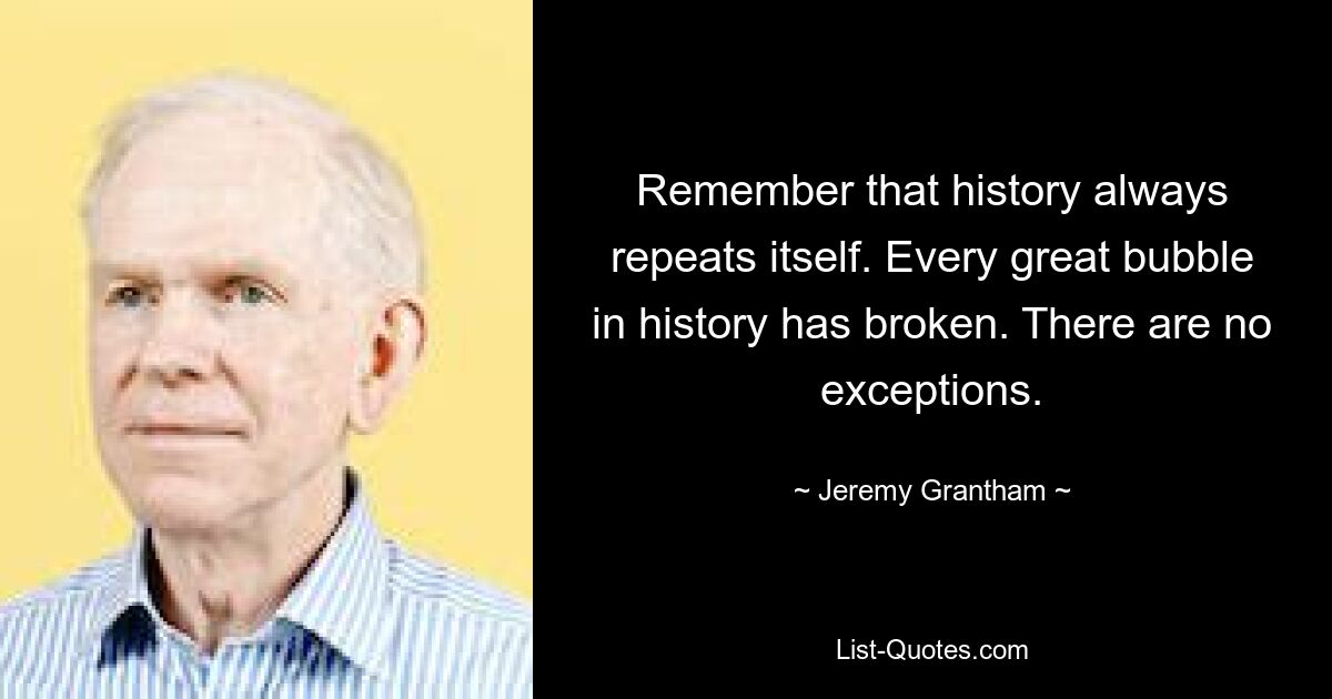 Remember that history always repeats itself. Every great bubble in history has broken. There are no exceptions. — © Jeremy Grantham