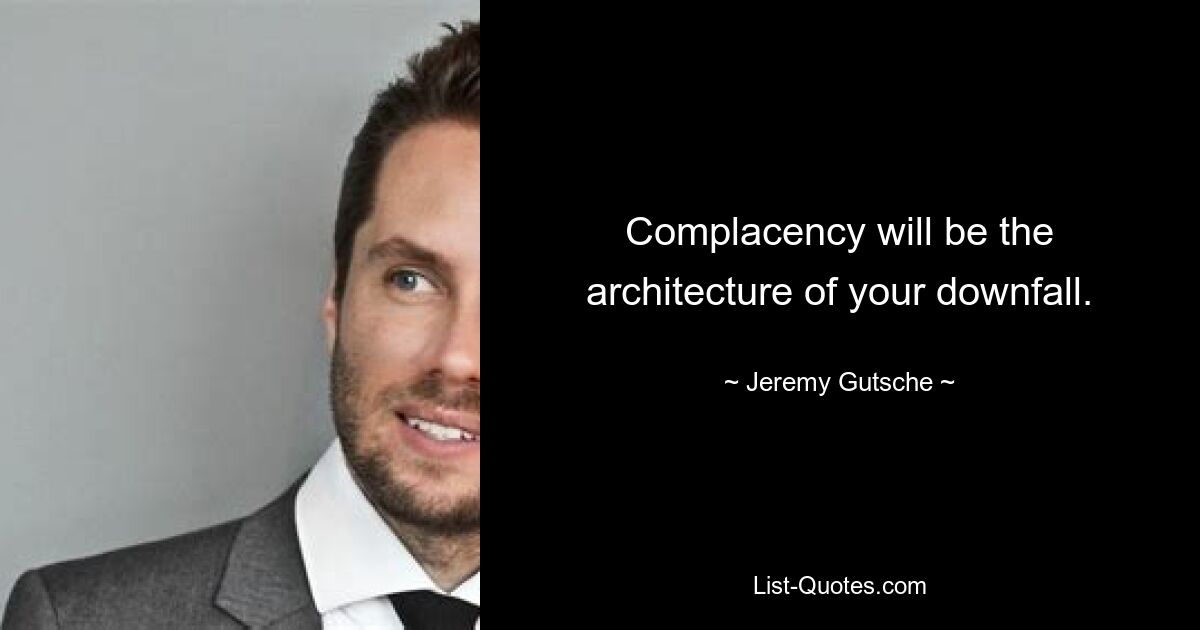 Complacency will be the architecture of your downfall. — © Jeremy Gutsche