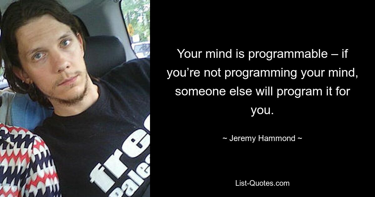 Your mind is programmable – if you’re not programming your mind, someone else will program it for you. — © Jeremy Hammond