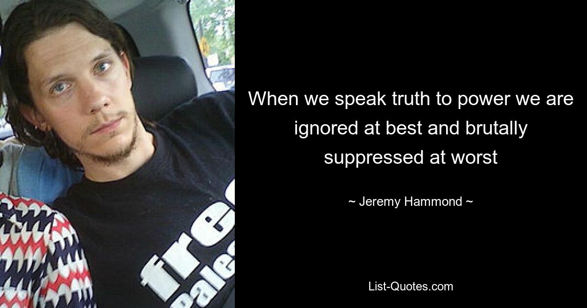 When we speak truth to power we are ignored at best and brutally suppressed at worst — © Jeremy Hammond