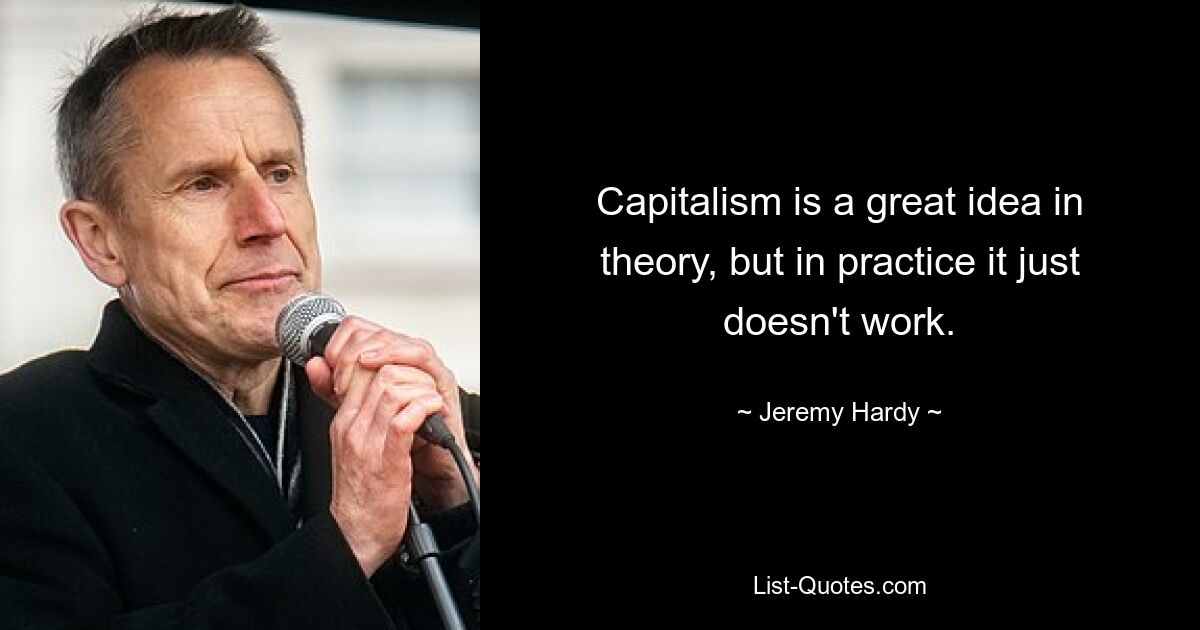 Capitalism is a great idea in theory, but in practice it just doesn't work. — © Jeremy Hardy