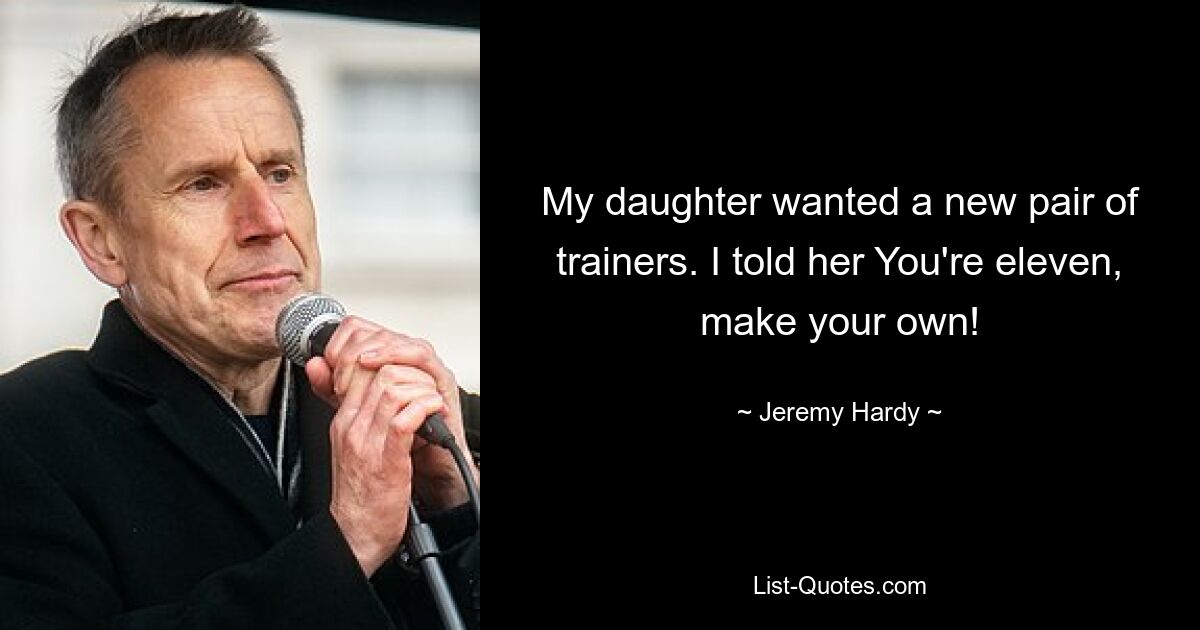 My daughter wanted a new pair of trainers. I told her You're eleven, make your own! — © Jeremy Hardy