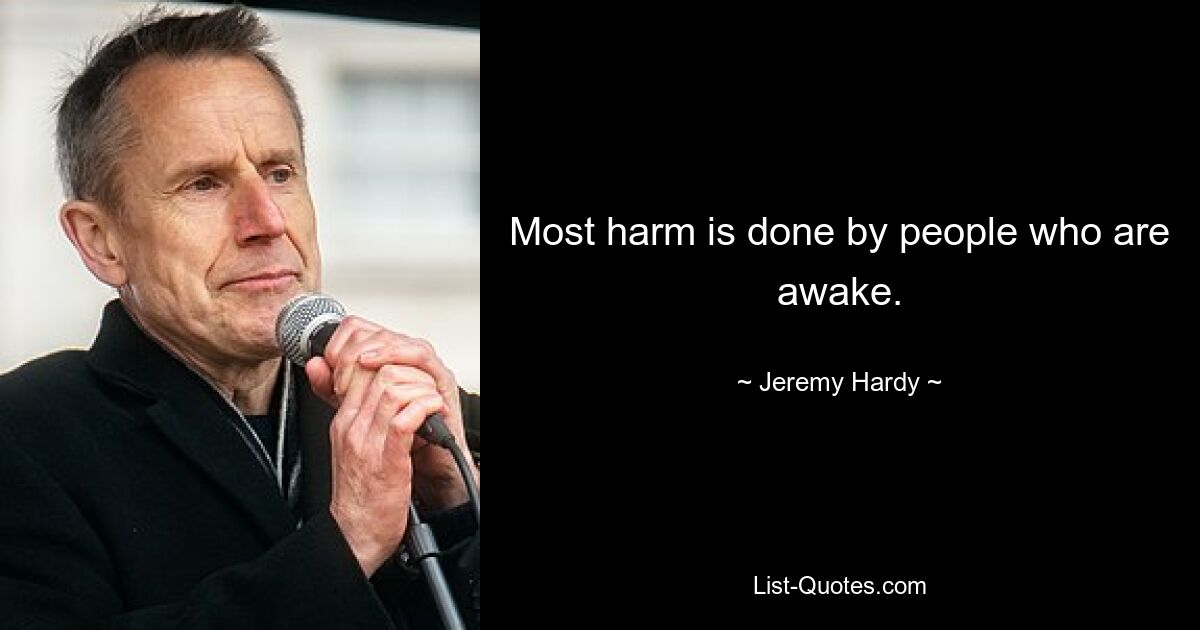 Most harm is done by people who are awake. — © Jeremy Hardy