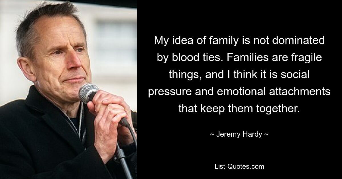 My idea of family is not dominated by blood ties. Families are fragile things, and I think it is social pressure and emotional attachments that keep them together. — © Jeremy Hardy