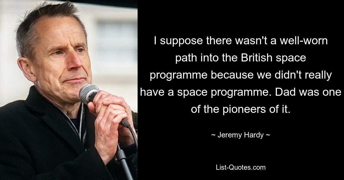 I suppose there wasn't a well-worn path into the British space programme because we didn't really have a space programme. Dad was one of the pioneers of it. — © Jeremy Hardy