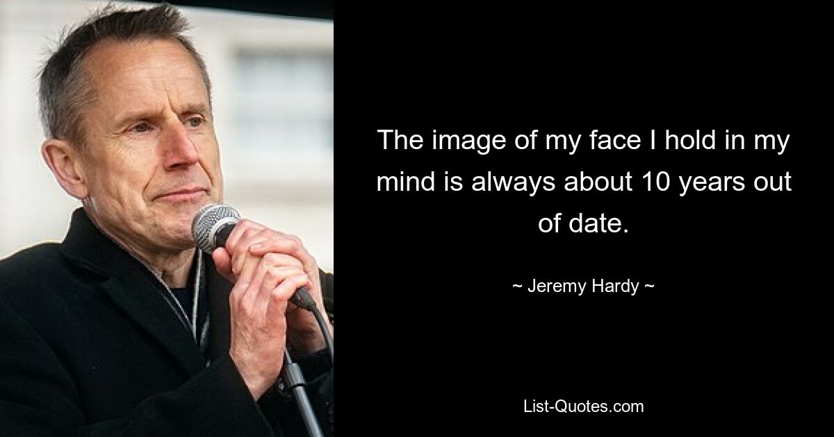 The image of my face I hold in my mind is always about 10 years out of date. — © Jeremy Hardy