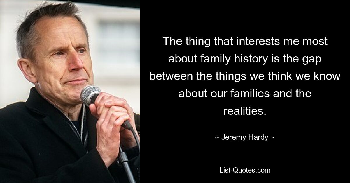 The thing that interests me most about family history is the gap between the things we think we know about our families and the realities. — © Jeremy Hardy