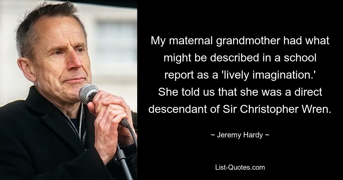 My maternal grandmother had what might be described in a school report as a 'lively imagination.' She told us that she was a direct descendant of Sir Christopher Wren. — © Jeremy Hardy